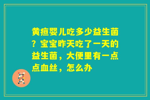黄疸婴儿吃多少益生菌?宝宝昨天吃了一天的益生菌,大便里有一点点血丝,怎么办 黄疸婴儿吃多少益生菌?宝宝昨天吃了一天的益生菌,大便里有一点点血丝,怎么办