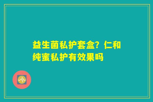 益生菌私护套盒?仁和纯蜜私护有效果吗 益生菌私护套盒?仁和纯蜜私护有效果吗