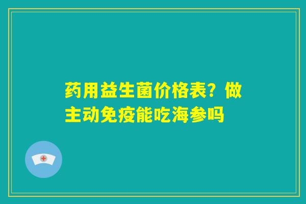 药用益生菌价格表?做主动免疫能吃海参吗 药用益生菌价格表?做主动免疫能吃海参吗