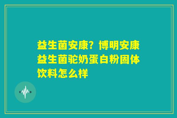益生菌安康?博明安康益生菌驼奶蛋白粉固体饮料怎么样 益生菌安康?博明安康益生菌驼奶蛋白粉固体饮料怎么样