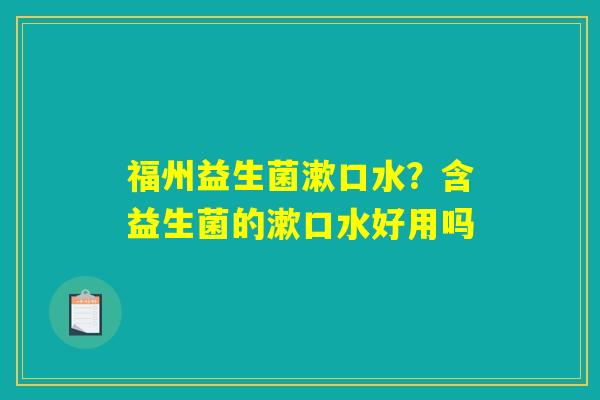 福州益生菌漱口水?含益生菌的漱口水好用吗 福州益生菌漱口水?含益生菌的漱口水好用吗