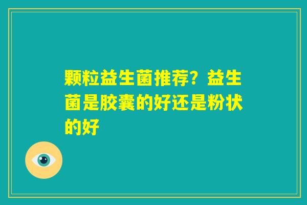 颗粒益生菌推荐?益生菌是胶囊的好还是粉状的好 颗粒益生菌推荐?益生菌是胶囊的好还是粉状的好