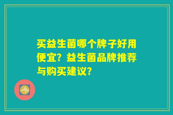买益生菌哪个牌子好用便宜？益生菌品牌推荐与购买建议？