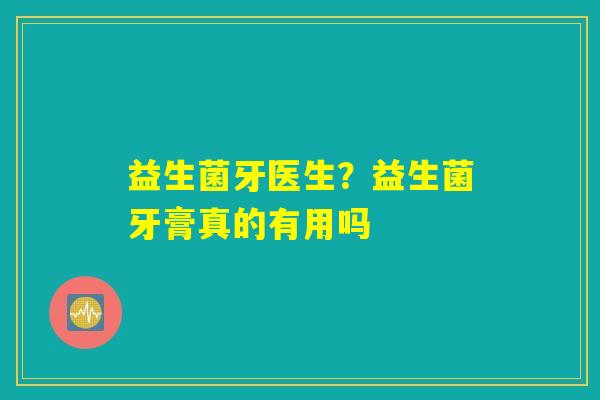 益生菌牙医生？益生菌牙膏真的有用吗