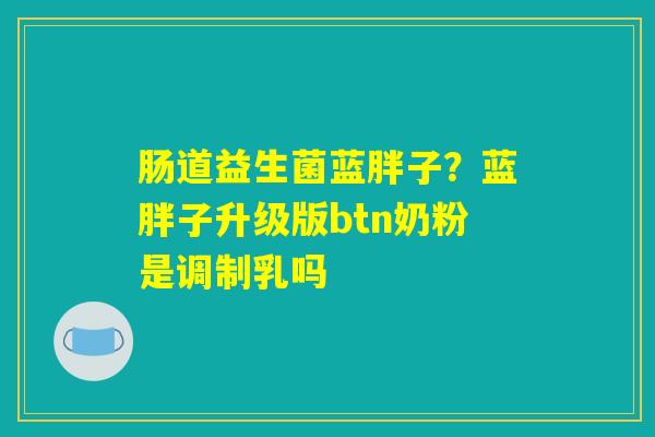 肠道益生菌蓝胖子?蓝胖子升级版btn奶粉是调制乳吗 肠道益生菌蓝胖子?蓝胖子升级版btn奶粉是调制乳吗