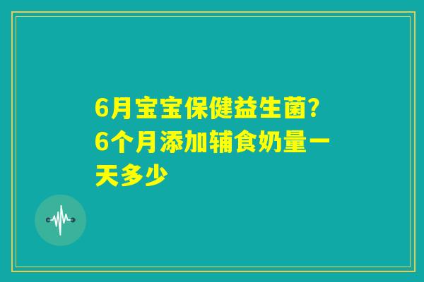 6月宝宝保健益生菌？6个月添加辅食奶量一天多少