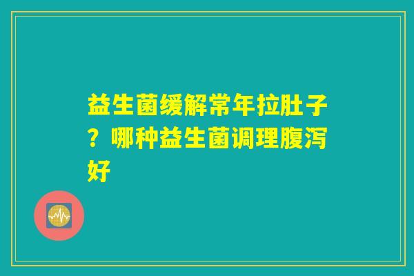 益生菌缓解常年拉肚子？哪种益生菌调理腹泻好