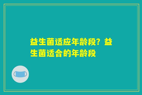 益生菌适应年龄段？益生菌适合的年龄段