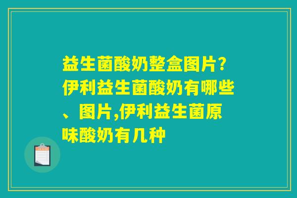 益生菌酸奶整盒图片？伊利益生菌酸奶有哪些、图片,伊利益生菌原味酸奶有几种