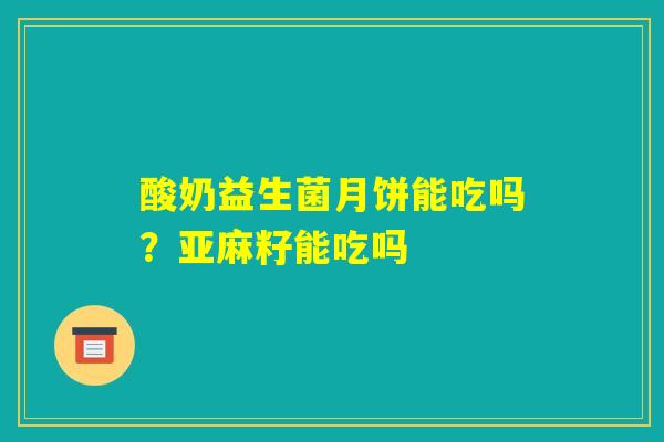 酸奶益生菌月饼能吃吗?亚麻籽能吃吗 酸奶益生菌月饼能吃吗?亚麻籽能吃吗
