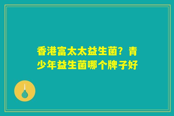 香港富太太益生菌?青少年益生菌哪个牌子好 香港富太太益生菌?青少年益生菌哪个牌子好