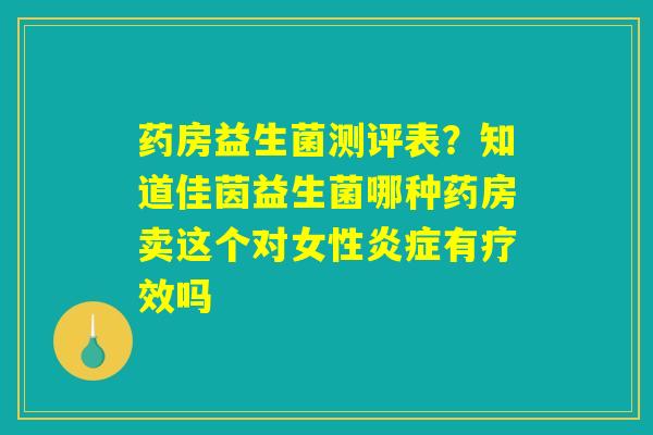 药房益生菌测评表？知道佳茵益生菌哪种药房卖这个对女性炎症有疗效吗