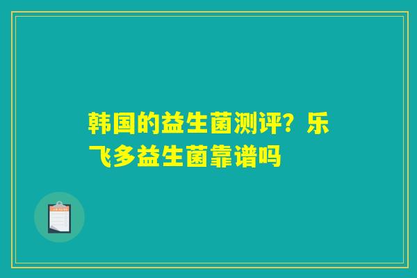 韩国的益生菌测评？乐飞多益生菌靠谱吗