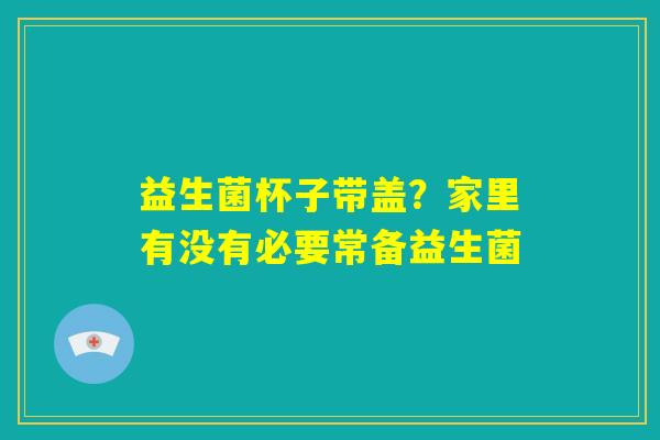 益生菌杯子带盖？家里有没有必要常备益生菌