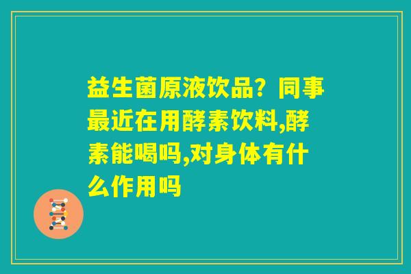 益生菌原液饮品？同事最近在用酵素饮料,酵素能喝吗,对身体有什么作用吗