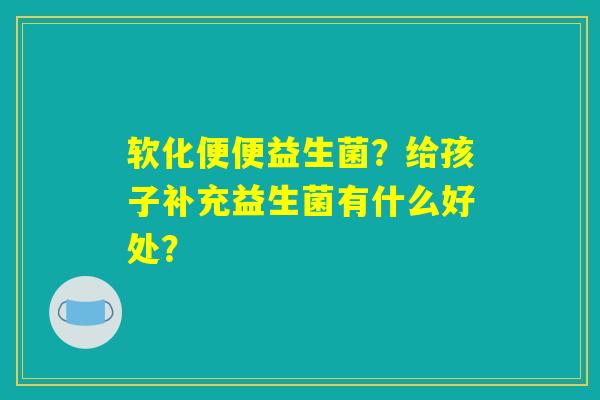 软化便便益生菌？给孩子补充益生菌有什么好处？