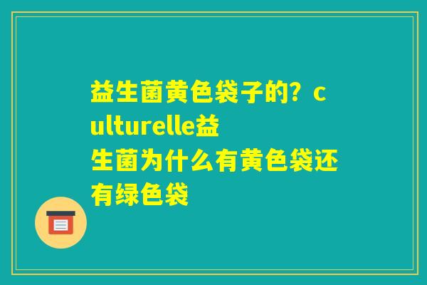 益生菌黄色袋子的?culturelle益生菌为什么有黄色袋还有绿色袋 益生菌黄色袋子的?culturelle益生菌为什么有黄色袋还有绿色袋