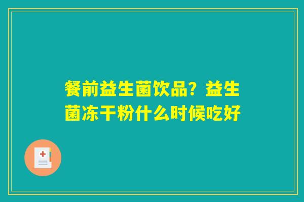 餐前益生菌饮品?益生菌冻干粉什么时候吃好 餐前益生菌饮品?益生菌冻干粉什么时候吃好