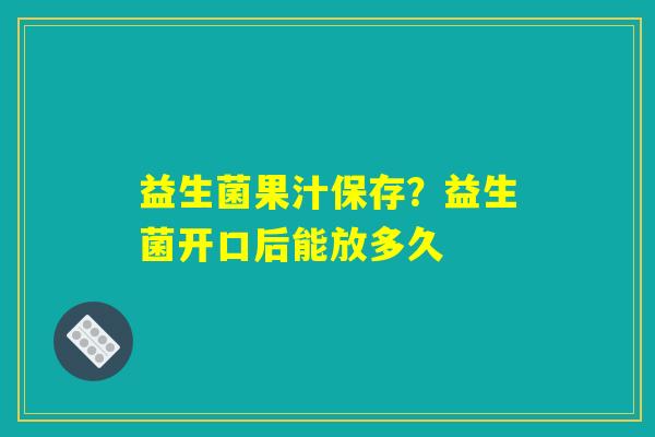 益生菌果汁保存？益生菌开口后能放多久