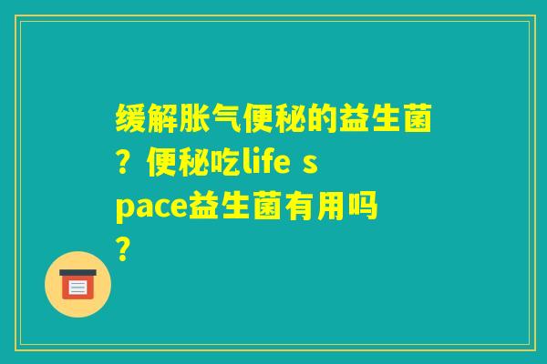 缓解胀气便秘的益生菌？便秘吃life space益生菌有用吗？