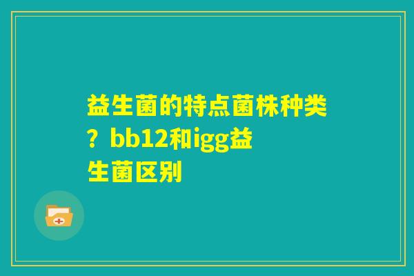 益生菌的特点菌株种类？bb12和igg益生菌区别