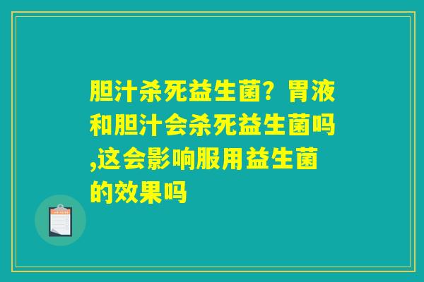 胆汁杀死益生菌？胃液和胆汁会杀死益生菌吗,这会影响服用益生菌的效果吗