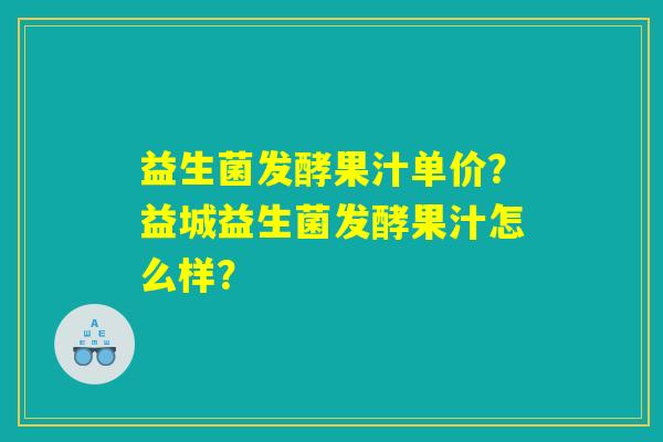 益生菌发酵果汁单价？益城益生菌发酵果汁怎么样？