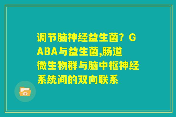 调节脑神经益生菌？GABA与益生菌,肠道微生物群与脑中枢神经系统间的双向联系