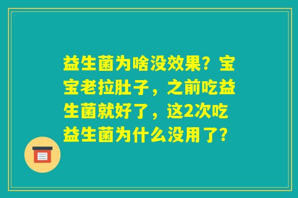益生菌为啥没效果?宝宝老拉肚子,之前吃益生菌就好了,这2次吃益生菌为什么没用了? 益生菌为啥没效果?宝宝老拉肚子,之前吃益生菌就好了,这2次吃益生菌为什么没用了?