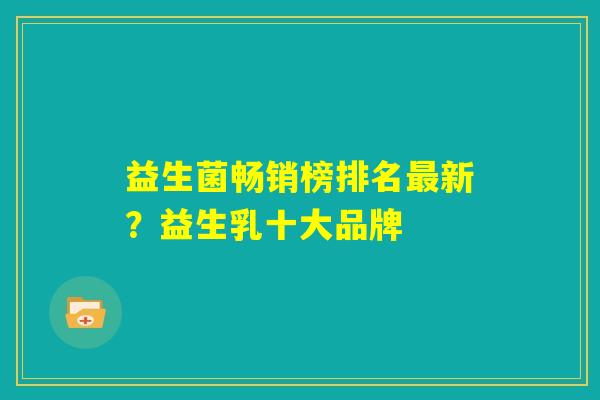 益生菌畅销榜排名最新?益生乳十大品牌 益生菌畅销榜排名最新?益生乳十大品牌