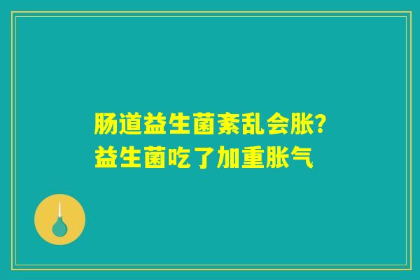 肠道益生菌紊乱会胀？益生菌吃了加重胀气