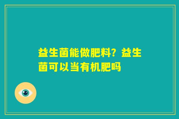益生菌能做肥料?益生菌可以当有机肥吗 益生菌能做肥料?益生菌可以当有机肥吗