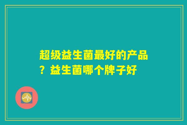 超级益生菌最好的产品？益生菌哪个牌子好