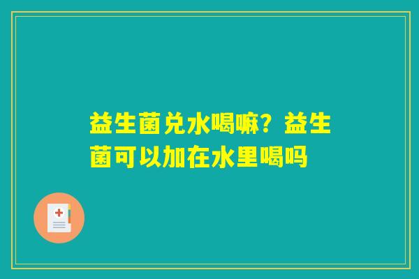 益生菌兑水喝嘛？益生菌可以加在水里喝吗