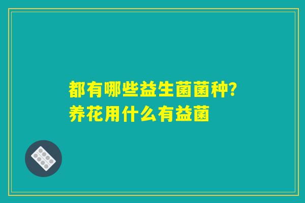 都有哪些益生菌菌种?养花用什么有益菌 都有哪些益生菌菌种?养花用什么有益菌