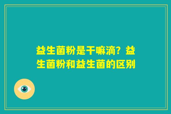 益生菌粉是干嘛滴?益生菌粉和益生菌的区别 益生菌粉是干嘛滴?益生菌粉和益生菌的区别