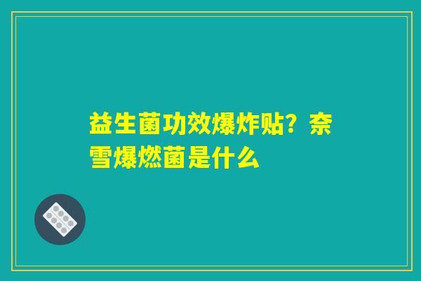 益生菌功效爆炸贴?奈雪爆燃菌是什么 益生菌功效爆炸贴?奈雪爆燃菌是什么