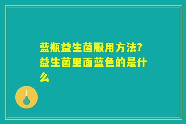 蓝瓶益生菌服用方法？益生菌里面蓝色的是什么