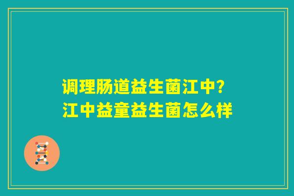 调理肠道益生菌江中？江中益童益生菌怎么样