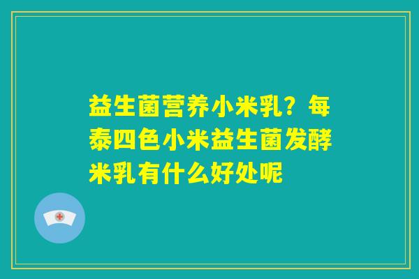 益生菌营养小米乳？每泰四色小米益生菌发酵米乳有什么好处呢