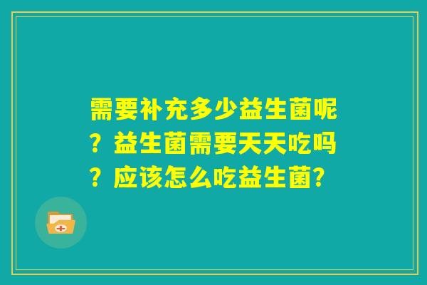 需要补充多少益生菌呢？益生菌需要天天吃吗？应该怎么吃益生菌？