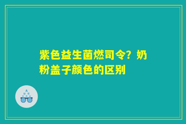 紫色益生菌燃司令？奶粉盖子颜色的区别