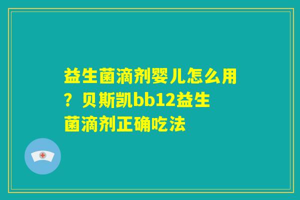 益生菌滴剂婴儿怎么用?贝斯凯bb12益生菌滴剂正确吃法 益生菌滴剂婴儿怎么用?贝斯凯bb12益生菌滴剂正确吃法