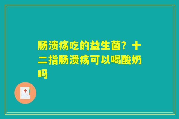 肠溃疡吃的益生菌？十二指肠溃疡可以喝酸奶吗