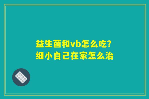 益生菌和vb怎么吃?细小自己在家怎么治 益生菌和vb怎么吃?细小自己在家怎么治