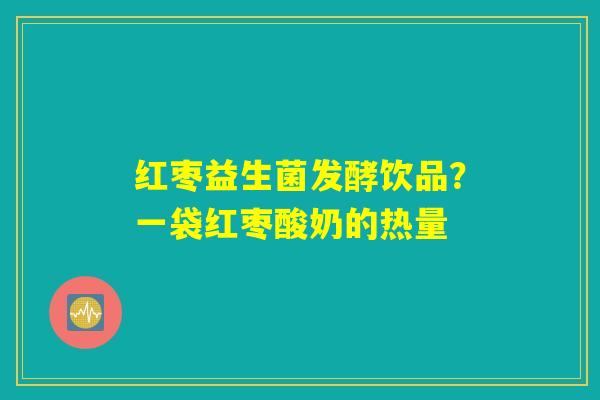 红枣益生菌发酵饮品？一袋红枣酸奶的热量