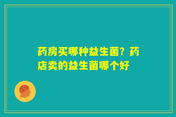 药房买哪种益生菌？药店卖的益生菌哪个好