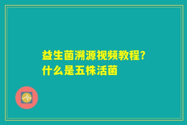 益生菌溯源视频教程？什么是五株活菌