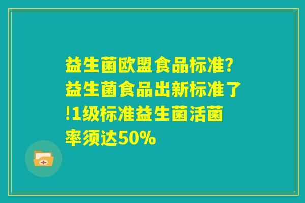 益生菌欧盟食品标准？益生菌食品出新标准了!1级标准益生菌活菌率须达50%