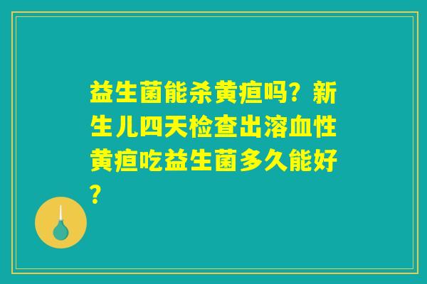 益生菌能杀黄疸吗？新生儿四天检查出溶血性黄疸吃益生菌多久能好？